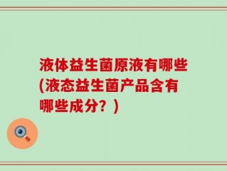 液体益生菌原液有哪些(液态益生菌产品含有哪些成分？)