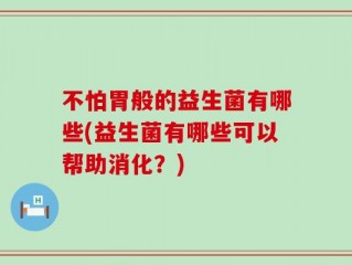 不怕胃般的益生菌有哪些(益生菌有哪些可以帮助消化？)