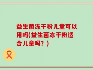 益生菌冻干粉儿童可以用吗(益生菌冻干粉适合儿童吗？)