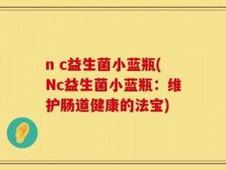 n c益生菌小蓝瓶(Nc益生菌小蓝瓶：维护肠道健康的法宝)