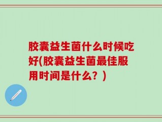 胶囊益生菌什么时候吃好(胶囊益生菌最佳服用时间是什么？)