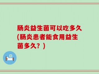肠炎益生菌可以吃多久(肠炎患者能食用益生菌多久？)
