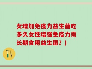 女增加免疫力益生菌吃多久女性增强免疫力需长期食用益生菌？)