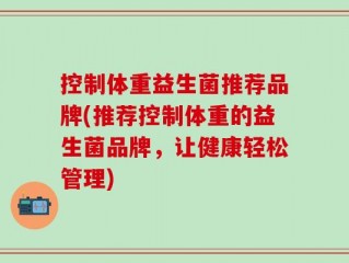 控制体重益生菌推荐品牌(推荐控制体重的益生菌品牌，让健康轻松管理)