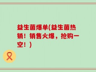 益生菌爆单(益生菌热销！销售火爆，抢购一空！)