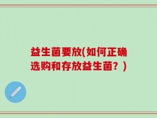 益生菌要放(如何正确选购和存放益生菌？)