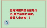 塑身减肥的益生菌是什么(益生菌助力减肥，爱美人士必知！)