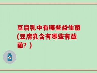 豆腐乳中有哪些益生菌(豆腐乳含有哪些有益菌？)