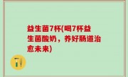 益生菌7杯(喝7杯益生菌酸奶，养好肠道治愈未来)