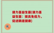 健力喜益生菌(健力喜益生菌：提高免疫力，促进肠道健康)