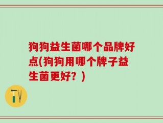 狗狗益生菌哪个品牌好点(狗狗用哪个牌子益生菌更好？)