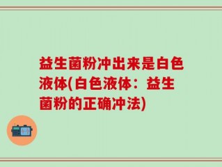 益生菌粉冲出来是白色液体(白色液体：益生菌粉的正确冲法)