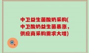 中卫益生菌酸奶采购(中卫酸奶益生菌暴涨，供应商采购需求大增)