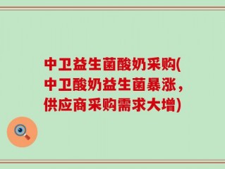 中卫益生菌酸奶采购(中卫酸奶益生菌暴涨，供应商采购需求大增)