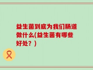 益生菌到底为我们肠道做什么(益生菌有哪些好处？)