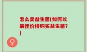 怎么卖益生菌(如何以最佳价格购买益生菌？)