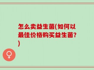 怎么卖益生菌(如何以最佳价格购买益生菌？)