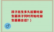 孩子出生多久后要吃益生菌孩子何时开始吃益生菌最合适？)