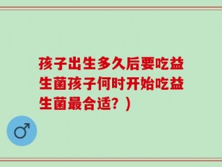 孩子出生多久后要吃益生菌孩子何时开始吃益生菌最合适？)