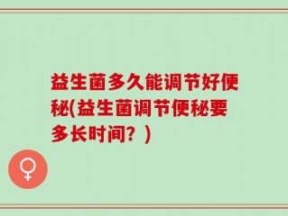 益生菌多久能调节好便秘(益生菌调节便秘要多长时间？)