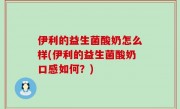 伊利的益生菌酸奶怎么样(伊利的益生菌酸奶口感如何？)