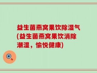 益生菌燕窝果饮除湿气(益生菌燕窝果饮消除潮湿，愉悦健康)