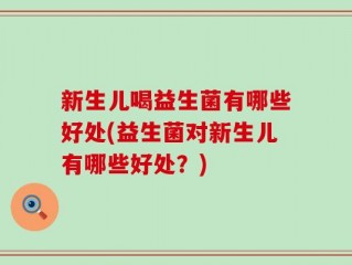 新生儿喝益生菌有哪些好处(益生菌对新生儿有哪些好处？)