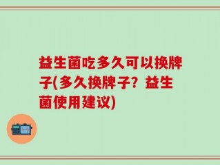 益生菌吃多久可以换牌子(多久换牌子？益生菌使用建议)