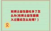 熊博士益生菌吃多了怎么办(熊博士益生菌摄入过量应怎么处理？)
