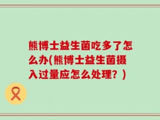 熊博士益生菌吃多了怎么办(熊博士益生菌摄入过量应怎么处理？)