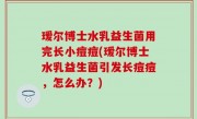 瑷尔博士水乳益生菌用完长小痘痘(瑷尔博士水乳益生菌引发长痘痘，怎么办？)