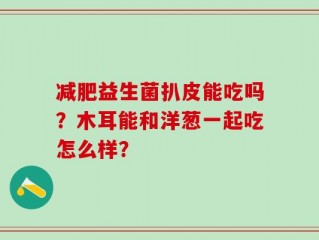 减肥益生菌扒皮能吃吗？木耳能和洋葱一起吃怎么样？