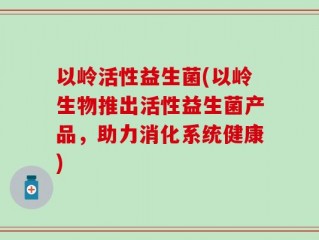 以岭活性益生菌(以岭生物推出活性益生菌产品，助力消化系统健康)