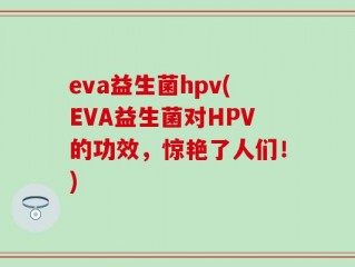 eva益生菌hpv(EVA益生菌对HPV的功效，惊艳了人们！)
