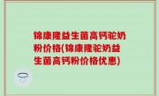 锦康隆益生菌高钙驼奶粉价格(锦康隆驼奶益生菌高钙粉价格优惠)