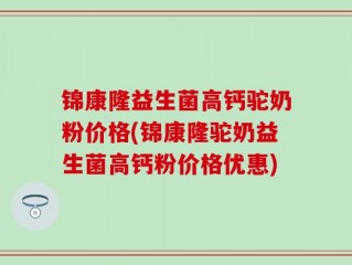 锦康隆益生菌高钙驼奶粉价格(锦康隆驼奶益生菌高钙粉价格优惠)