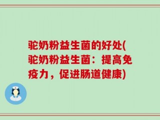 驼奶粉益生菌的好处(驼奶粉益生菌：提高免疫力，促进肠道健康)