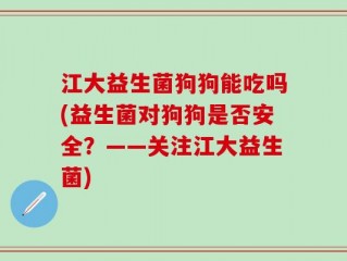 江大益生菌狗狗能吃吗(益生菌对狗狗是否安全？——关注江大益生菌)