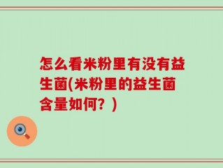 怎么看米粉里有没有益生菌(米粉里的益生菌含量如何？)