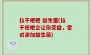 拉干粑粑 益生菌(拉干粑粑会让你受益，尝试添加益生菌)