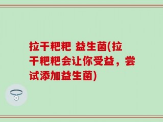 拉干粑粑 益生菌(拉干粑粑会让你受益，尝试添加益生菌)