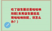 吃了益生菌还是咕咕响放屁(食用益生菌后出现咕咕响放屁，该怎么办？)