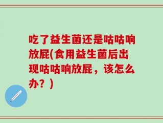 吃了益生菌还是咕咕响放屁(食用益生菌后出现咕咕响放屁，该怎么办？)