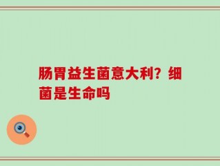 肠胃益生菌意大利？细菌是生命吗