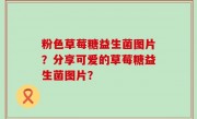 粉色草莓糖益生菌图片？分享可爱的草莓糖益生菌图片？