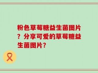 粉色草莓糖益生菌图片？分享可爱的草莓糖益生菌图片？