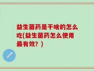 益生菌药是干啥的怎么吃(益生菌药怎么使用最有效？)