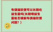 布偶猫软便可以长期吃益生菌吗(长期喂益生菌能否缓解布偶猫软便问题？)