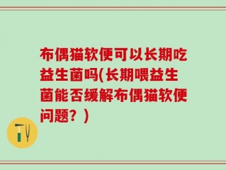 布偶猫软便可以长期吃益生菌吗(长期喂益生菌能否缓解布偶猫软便问题？)