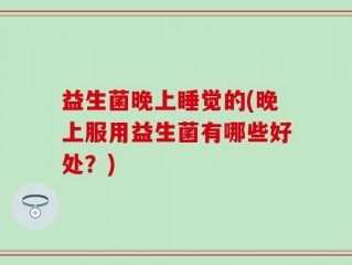 益生菌晚上睡觉的(晚上服用益生菌有哪些好处？)